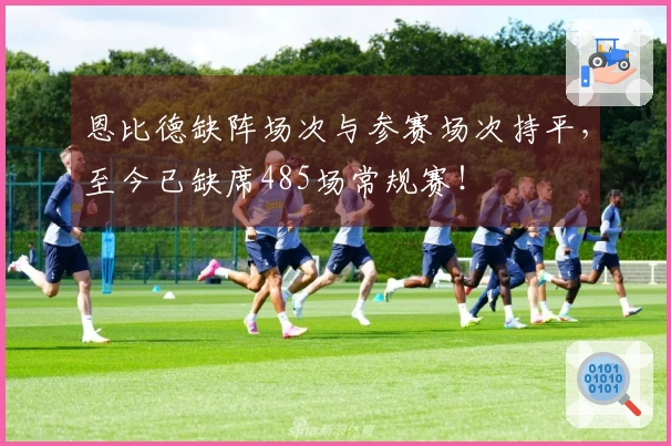 恩比德缺阵场次与参赛场次持平，至今已缺席485场常规赛！