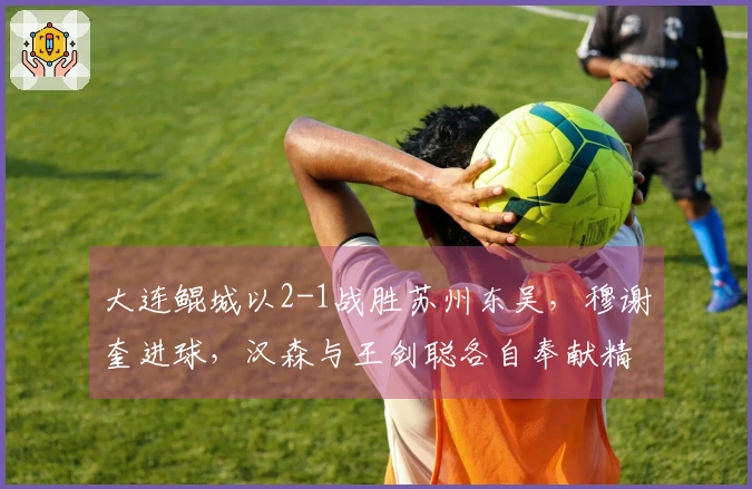 大连鲲城以2-1战胜苏州东吴，穆谢奎进球，汉森与王剑聪各自奉献精彩远射