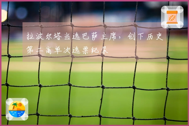 拉波尔塔当选巴萨主席，创下历史第二高单次选票纪录