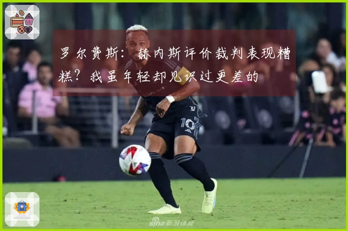 罗尔费斯：赫内斯评价裁判表现糟糕？我虽年轻却见识过更差的