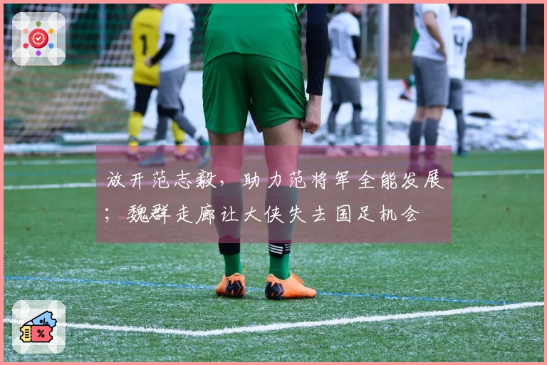 放开范志毅，助力范将军全能发展；魏群走廊让大侠失去国足机会