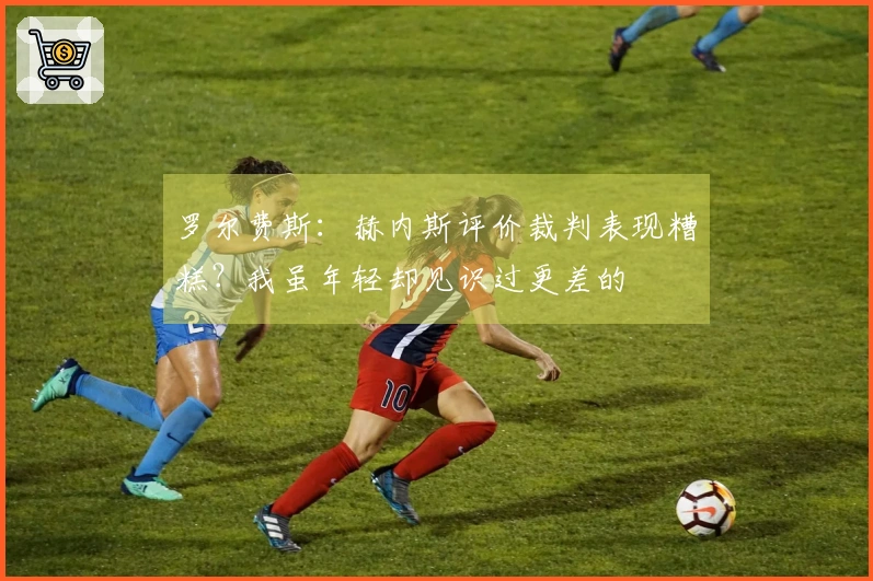 罗尔费斯：赫内斯评价裁判表现糟糕？我虽年轻却见识过更差的