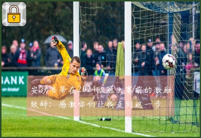 安切洛蒂在2024欧冠决赛前的激励致辞：感激你们让我走到这一步