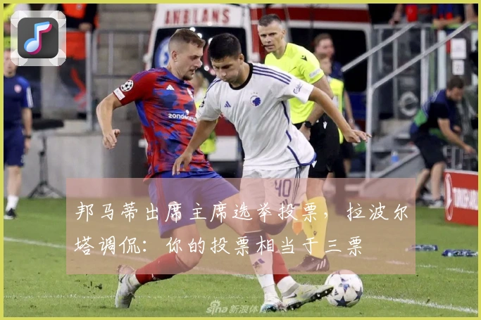 邦马蒂出席主席选举投票，拉波尔塔调侃：你的投票相当于三票