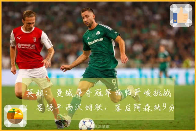 英超：曼城争夺冠军面临严峻挑战：客场平西汉姆联，落后阿森纳9分