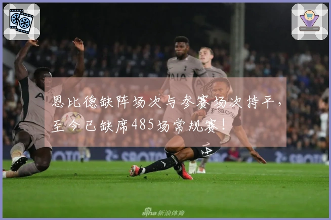 恩比德缺阵场次与参赛场次持平，至今已缺席485场常规赛！