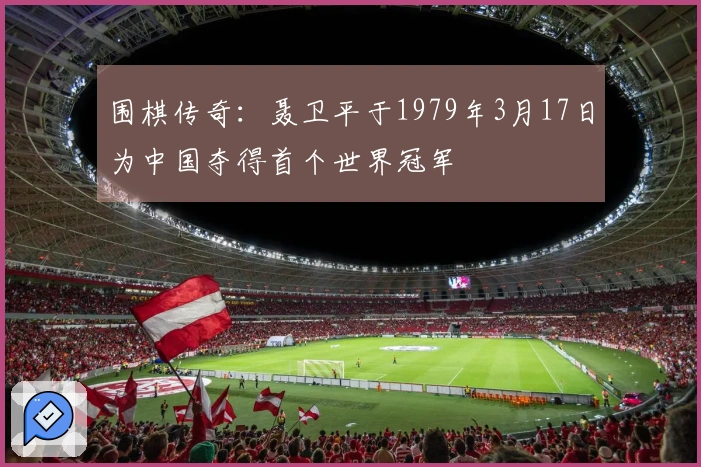 围棋传奇：聂卫平于1979年3月17日为中国夺得首个世界冠军