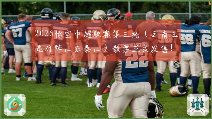 2026怡宝中超联赛第三轮（云南玉昆对阵山东泰山）散票正式发售！