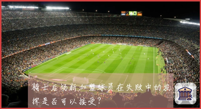 骑士后场新加盟球员在失败中的发挥是否可以接受？