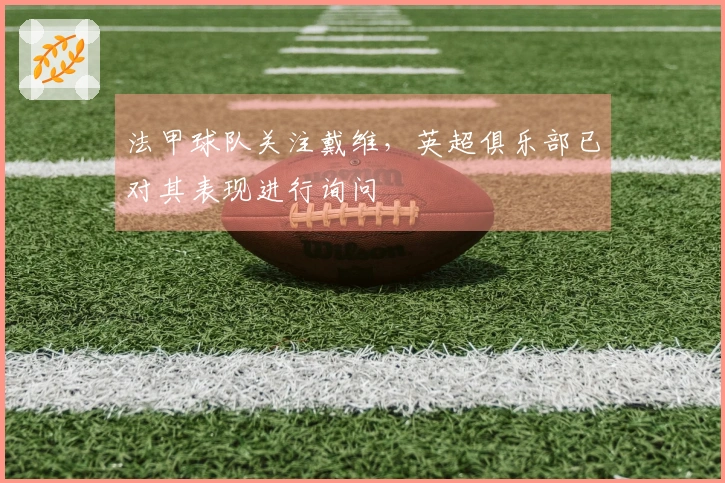 法甲球队关注戴维，英超俱乐部已对其表现进行询问