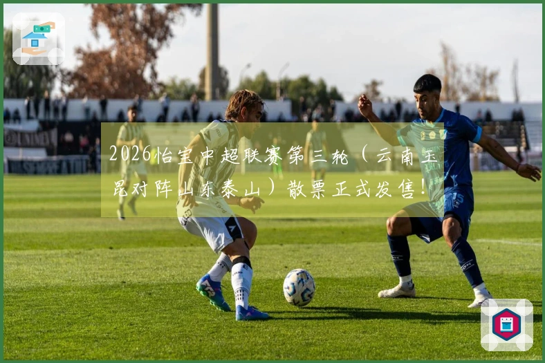 2026怡宝中超联赛第三轮（云南玉昆对阵山东泰山）散票正式发售！