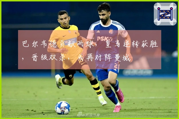 巴尔韦德贡献两球，皇马逆转获胜，晋级双杀，或再对阵曼城