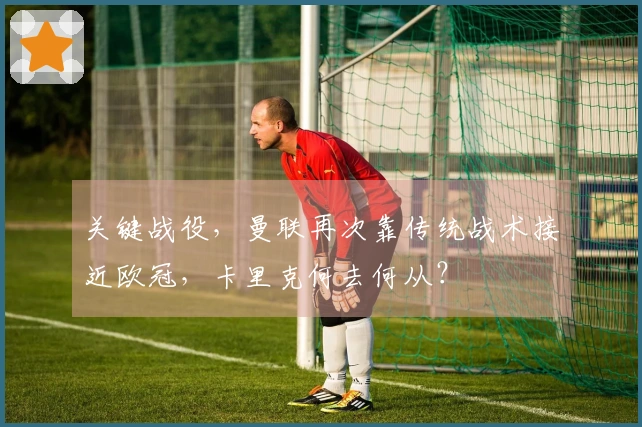 关键战役，曼联再次靠传统战术接近欧冠，卡里克何去何从？