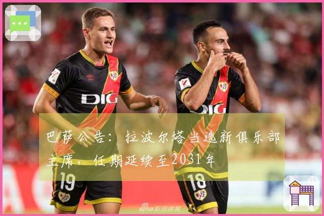 巴萨公告：拉波尔塔当选新俱乐部主席，任期延续至2031年