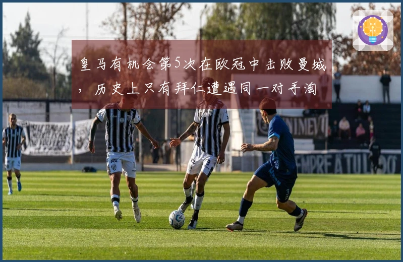 皇马有机会第5次在欧冠中击败曼城，历史上只有拜仁遭遇同一对手淘汰超过5次