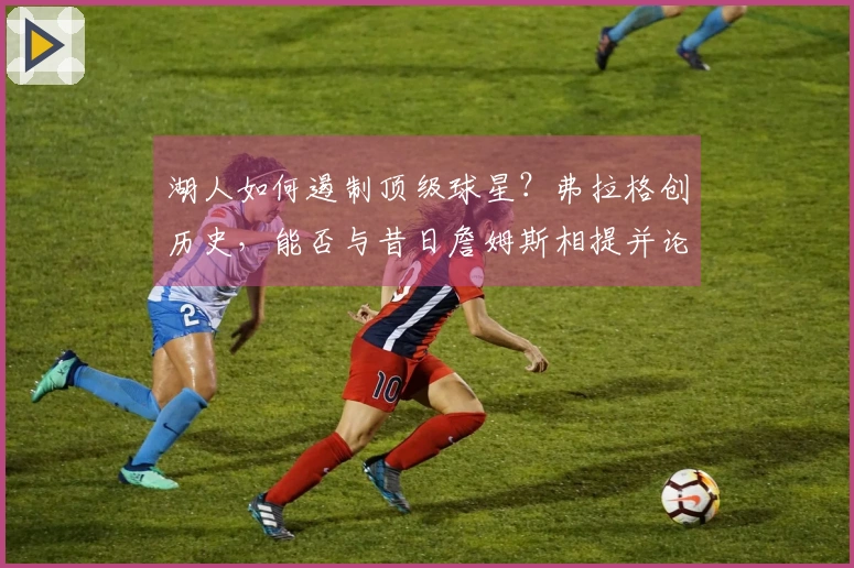 湖人如何遏制顶级球星？弗拉格创历史，能否与昔日詹姆斯相提并论？
