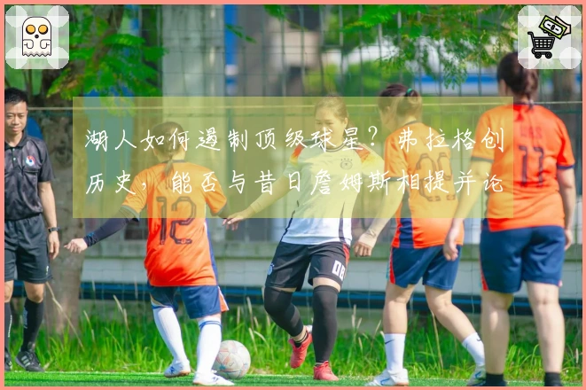 湖人如何遏制顶级球星？弗拉格创历史，能否与昔日詹姆斯相提并论？
