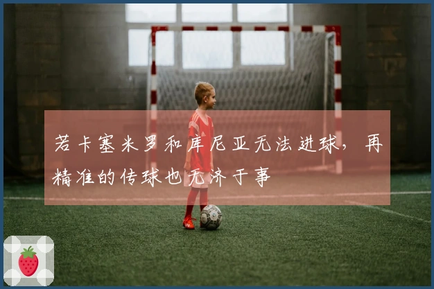 若卡塞米罗和库尼亚无法进球，再精准的传球也无济于事