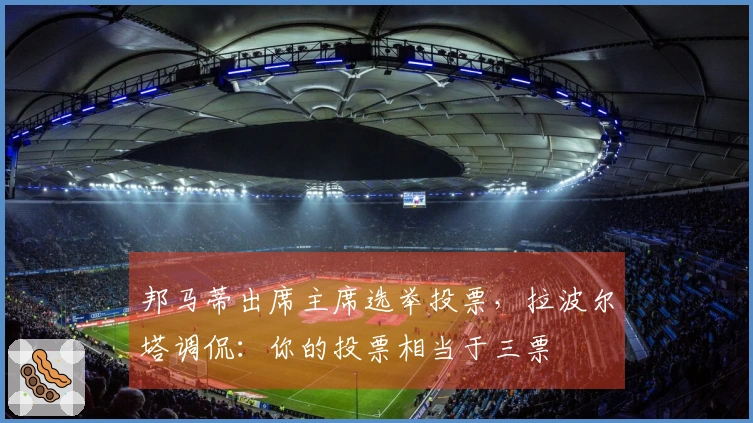 邦马蒂出席主席选举投票，拉波尔塔调侃：你的投票相当于三票